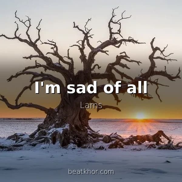I'm sad of all